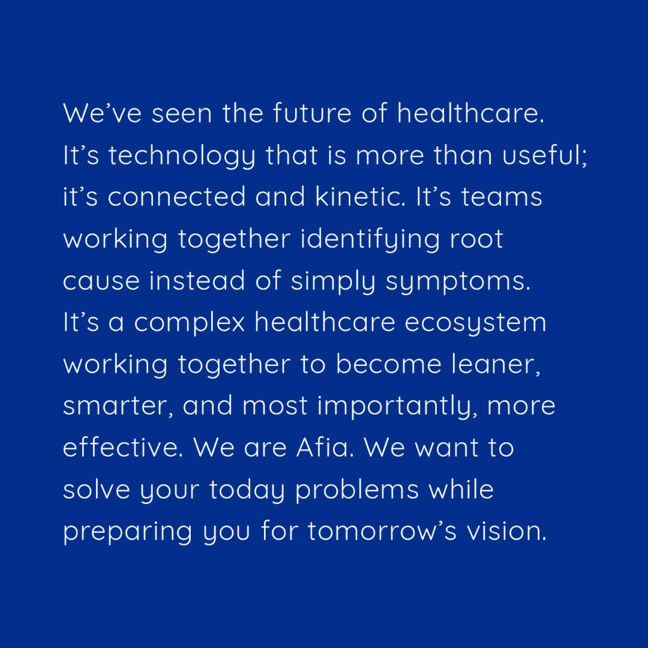 Text on a blue background reads: "We’ve seen the future of healthcare. It’s connected, kinetic technology—teams identifying root causes, not just symptoms. Afia solves today's problems, preparing for tomorrow's vision."