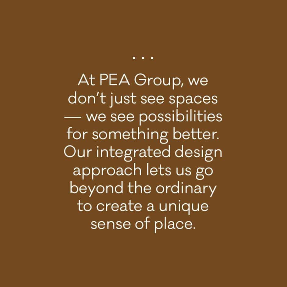 Text on a brown background reads, "At PEA Group, we don’t just see spaces — we see possibilities for something better. Our integrated design approach lets us go beyond the ordinary to create a unique sense of place." The tone is innovative and optimistic.